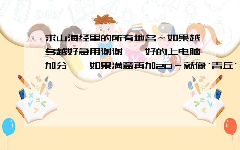 求山海经里的所有地名～如果越多越好急用谢谢……好的上电脑加分……如果满意再加20～就像‘青丘’那样的～