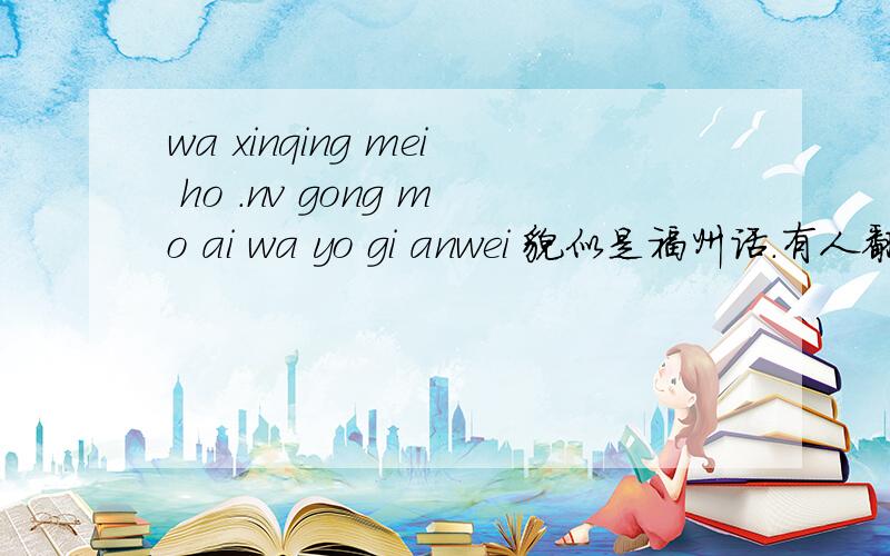 wa xinqing mei ho .nv gong mo ai wa yo gi anwei 貌似是福州话.有人翻译下么~