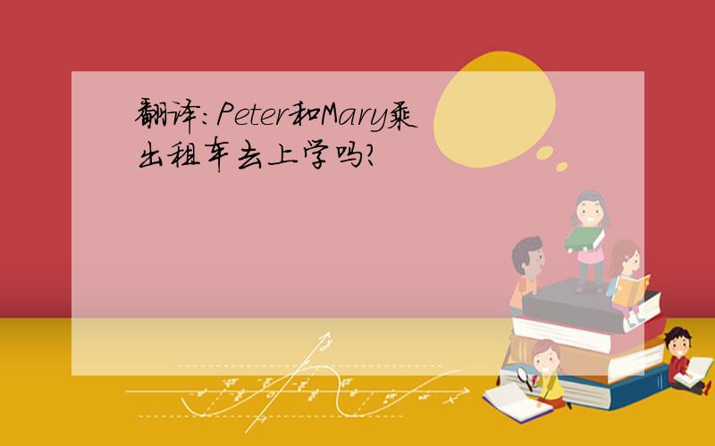 翻译：Peter和Mary乘出租车去上学吗?