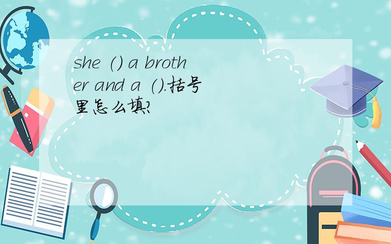 she () a brother and a ().括号里怎么填?