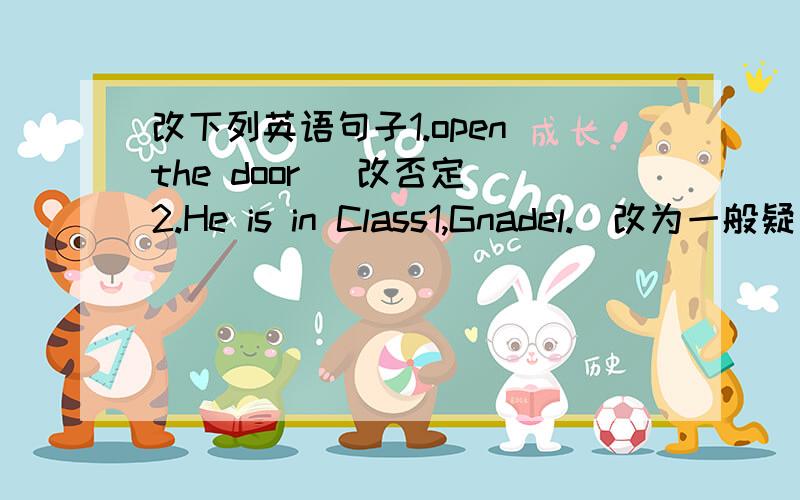 改下列英语句子1.open the door (改否定）2.He is in Class1,Gnadel.(改为一般疑问句）   （就划线部分提问）               ———————3.Tom works in a hospital.(改为一般疑问句）   （就划线部分提问）