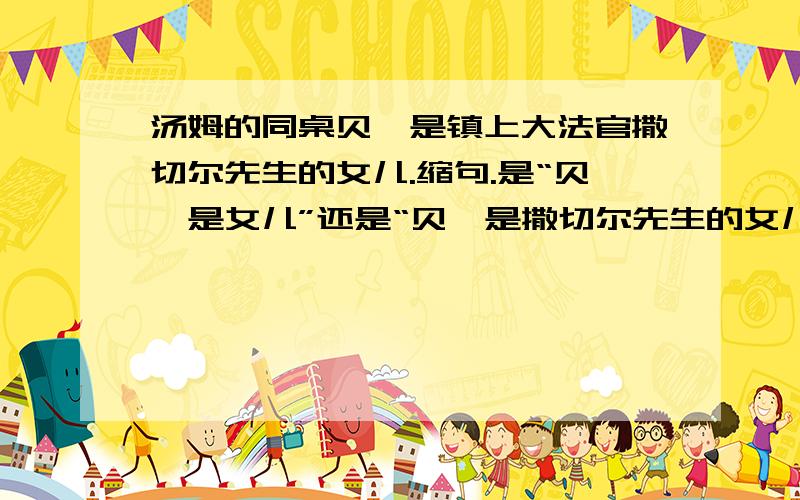 汤姆的同桌贝琪是镇上大法官撒切尔先生的女儿.缩句.是“贝琪是女儿”还是“贝琪是撒切尔先生的女儿”还是“贝琪是撒切尔的女儿“?