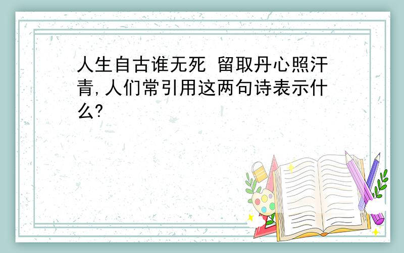 人生自古谁无死 留取丹心照汗青,人们常引用这两句诗表示什么?