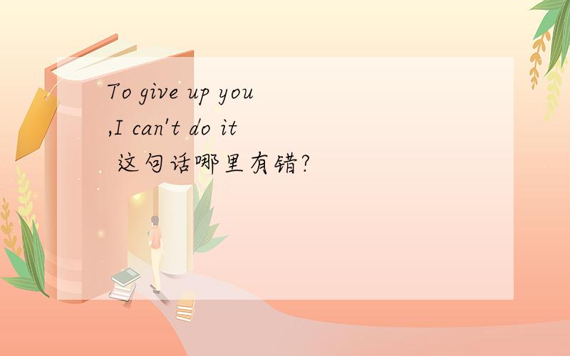 To give up you,I can't do it 这句话哪里有错?