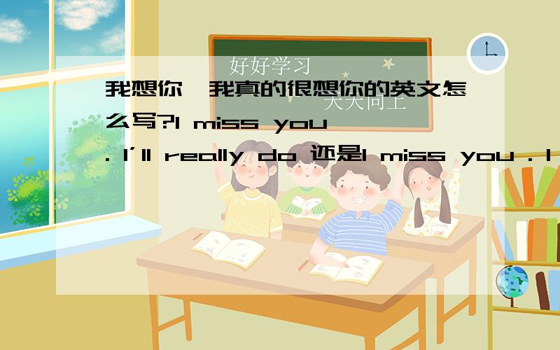 我想你,我真的很想你的英文怎么写?I miss you . I’ll really do 还是I miss you . I really do  （请问有ll 吗?）