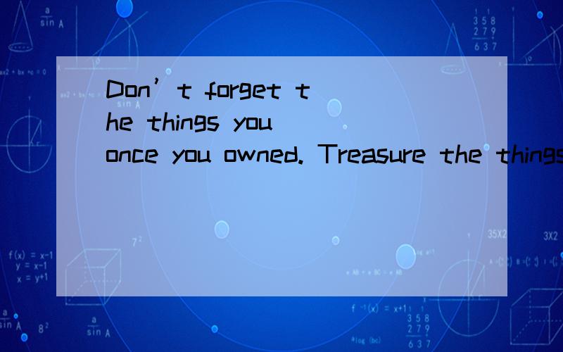 Don’t forget the things you once you owned. Treasure the things youcan’t get. Don't give up the things that belong to you and keep those lost thin中文什么说