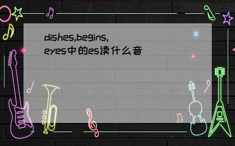 dishes,begins,eyes中的es读什么音