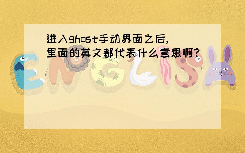 进入ghost手动界面之后,里面的英文都代表什么意思啊?