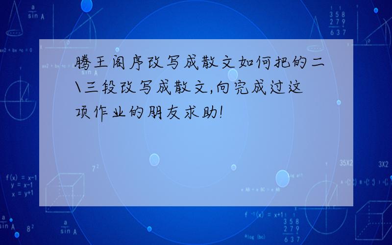 腾王阁序改写成散文如何把的二\三段改写成散文,向完成过这项作业的朋友求助!