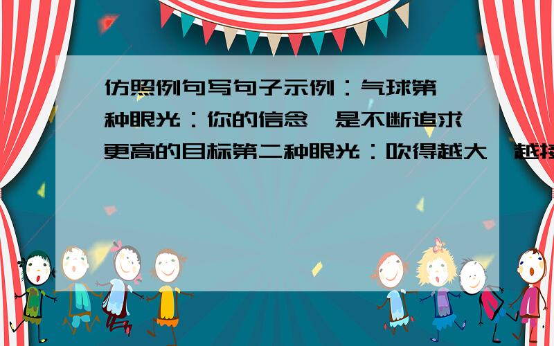 仿照例句写句子示例：气球第一种眼光：你的信念,是不断追求更高的目标第二种眼光：吹得越大,越接近毁灭的边缘备选的事物：风筝,仙人掌,竹子,筷子