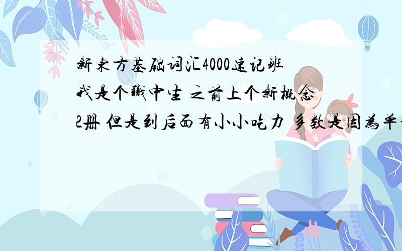 新东方基础词汇4000速记班我是个职中生 之前上个新概念2册 但是到后面有小小吃力 多数是因为单词不会 自己本身记忆力差 懒 .现在想学寒假学基础词汇4000速记班,希望上过这类班的人告诉