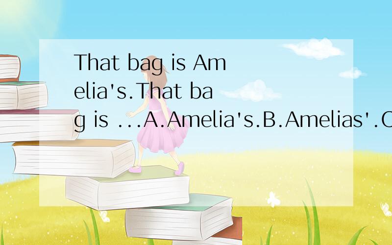 That bag is Amelia's.That bag is ...A.Amelia's.B.Amelias'.C.Amelias's我需要选择一个,不知道哪个正确,