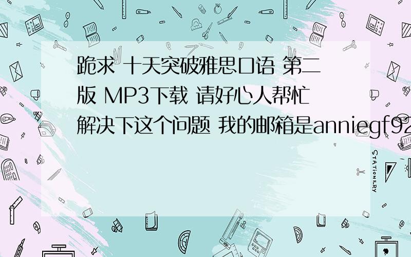 跪求 十天突破雅思口语 第二版 MP3下载 请好心人帮忙解决下这个问题 我的邮箱是anniegf920@hotmail.com