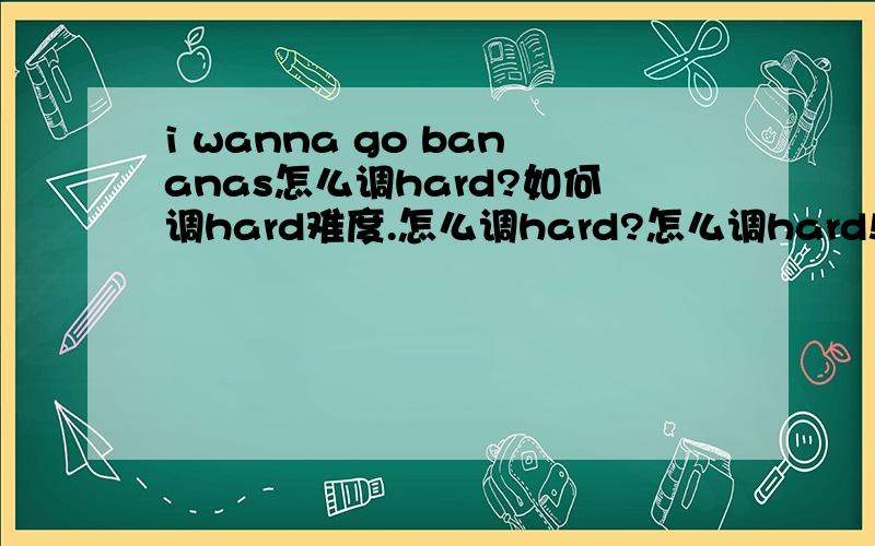 i wanna go bananas怎么调hard?如何调hard难度.怎么调hard?怎么调hard!怎么调hard?