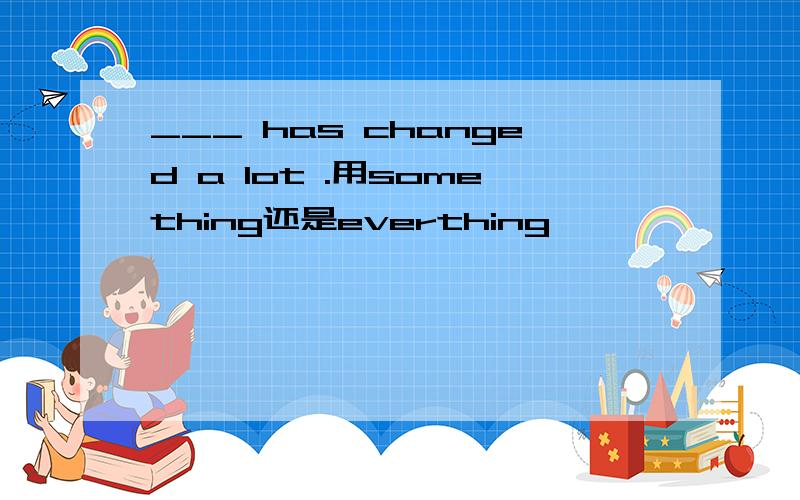 ___ has changed a lot .用something还是everthing