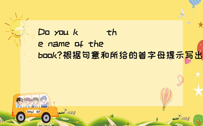 Do you k( ) the name of the book?根据句意和所给的首字母提示写出单词补全句子.