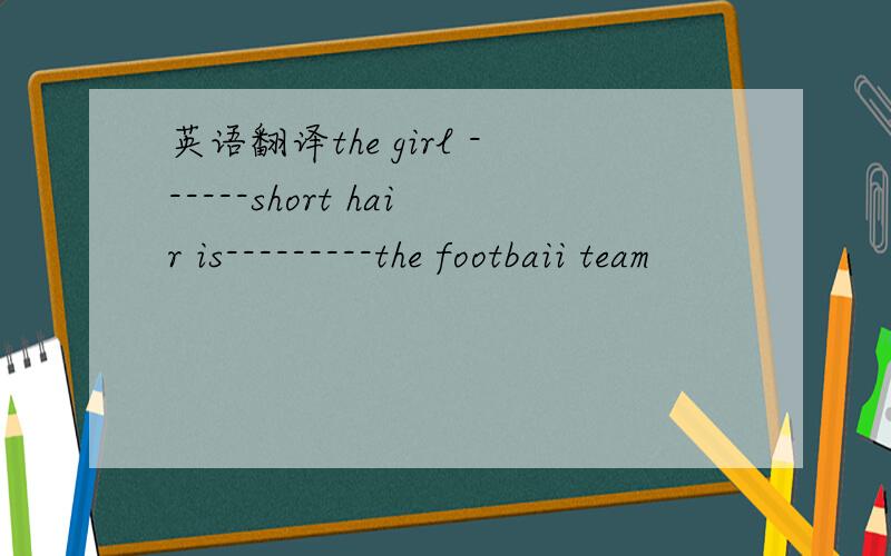 英语翻译the girl ------short hair is---------the footbaii team