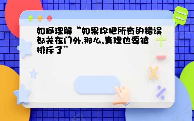 如何理解“如果你把所有的错误都关在门外,那么,真理也要被排斥了”