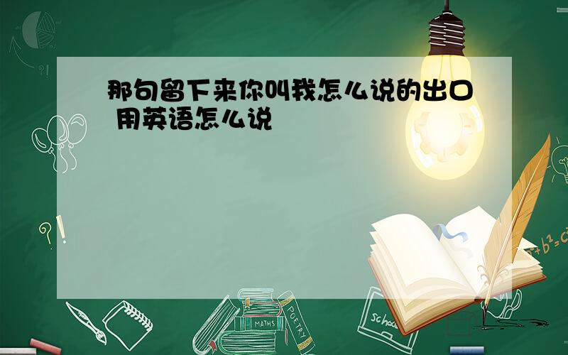 那句留下来你叫我怎么说的出口 用英语怎么说