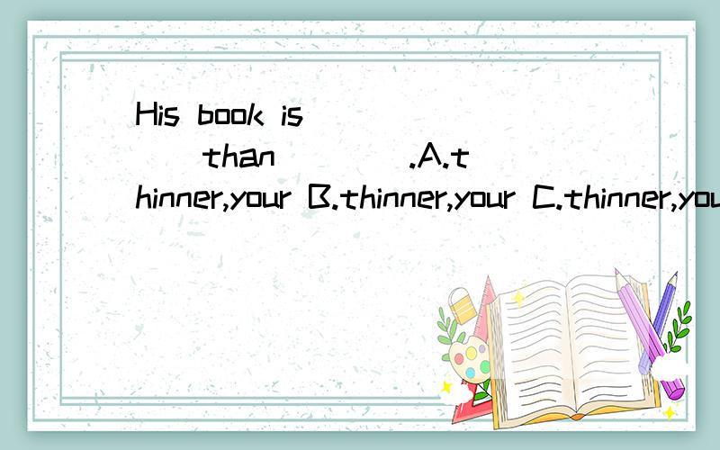 His book is ____than____.A.thinner,your B.thinner,your C.thinner,yoursHurry up!