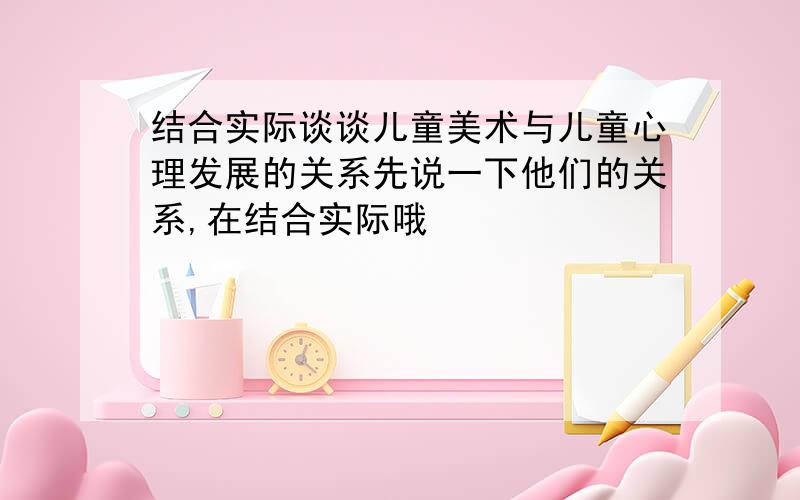 结合实际谈谈儿童美术与儿童心理发展的关系先说一下他们的关系,在结合实际哦