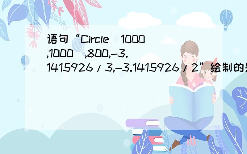 语句“Circle(1000,1000),800,-3.1415926/3,-3.1415926/2”绘制的是A.弧 B.椭圆 C.扇形 D.同心圆