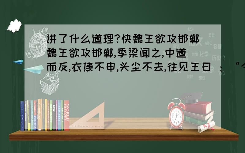 讲了什么道理?快魏王欲攻邯郸魏王欲攻邯郸,季梁闻之,中道而反,衣焦不申,头尘不去,往见王曰 ：“今者臣来,见人于大行.方北面而持其驾,告臣曰：‘我欲之楚.’臣曰：‘君之楚,将奚为北面?