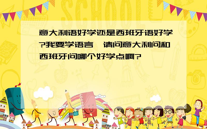 意大利语好学还是西班牙语好学?我要学语言,请问意大利问和西班牙问哪个好学点啊?