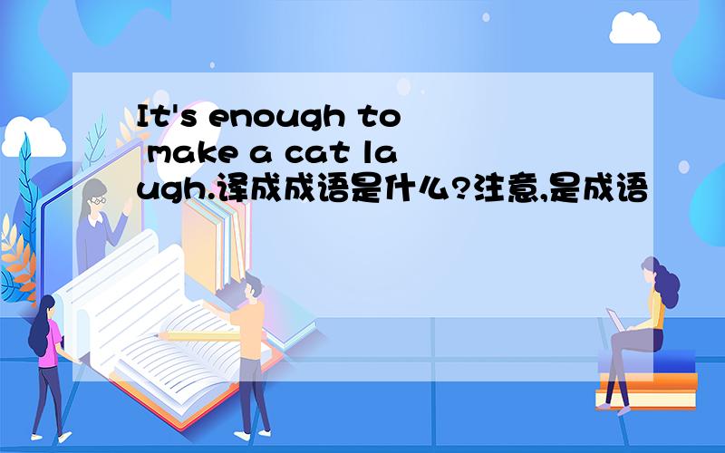 It's enough to make a cat laugh.译成成语是什么?注意,是成语