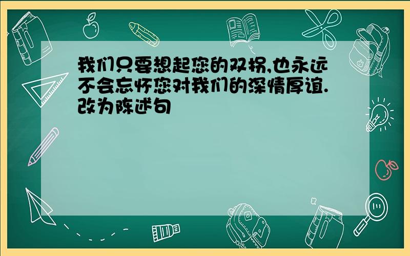 我们只要想起您的双拐,也永远不会忘怀您对我们的深情厚谊.改为陈述句