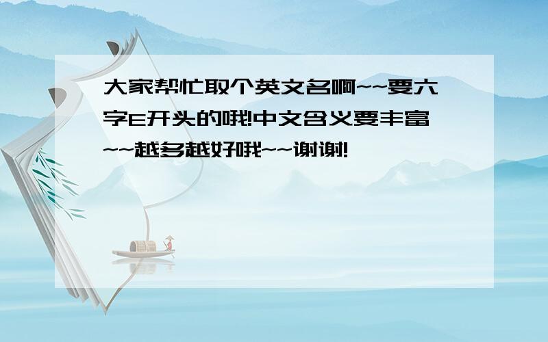 大家帮忙取个英文名啊~~要六字E开头的哦!中文含义要丰富~~越多越好哦~~谢谢!