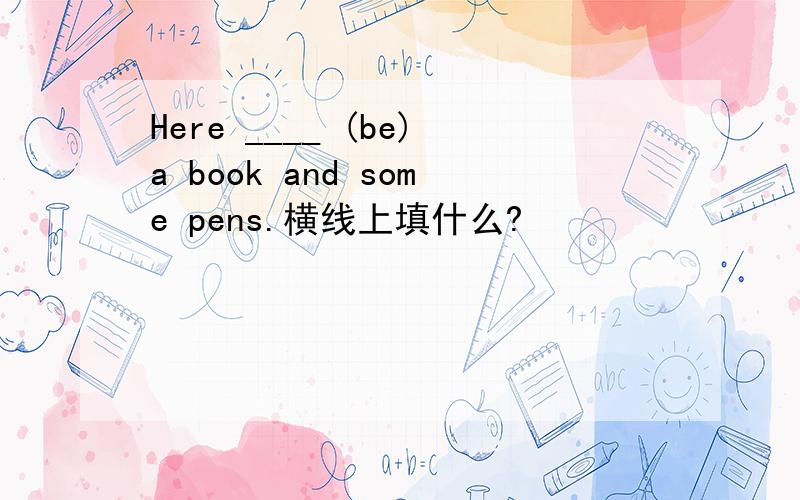 Here ____ (be)a book and some pens.横线上填什么?