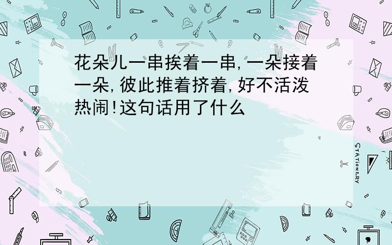 花朵儿一串挨着一串,一朵接着一朵,彼此推着挤着,好不活泼热闹!这句话用了什么