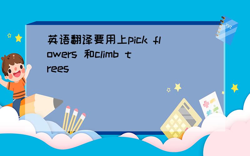 英语翻译要用上pick flowers 和climb trees