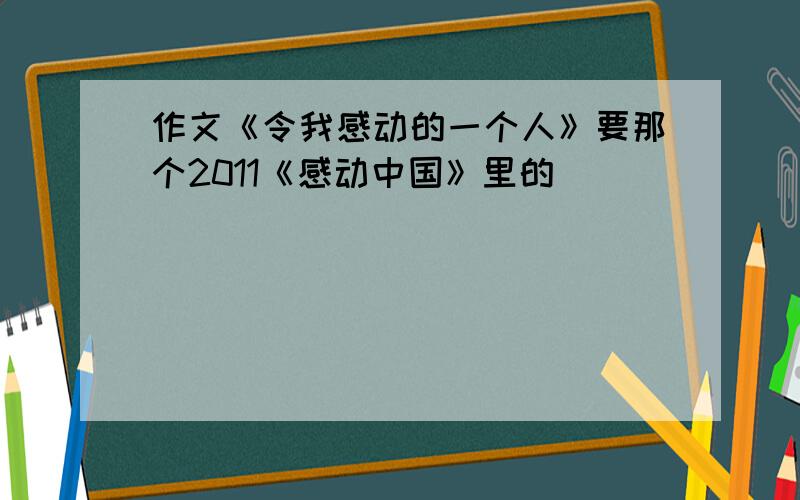 作文《令我感动的一个人》要那个2011《感动中国》里的