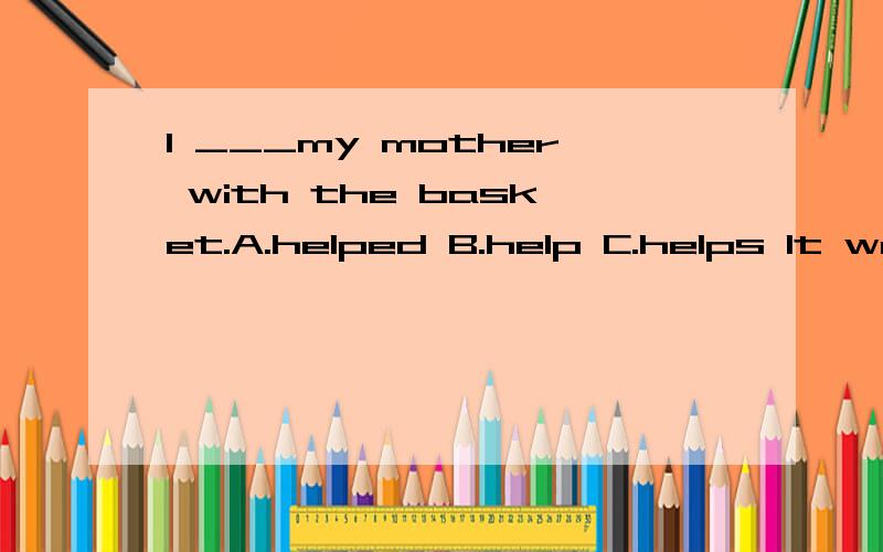 I ___my mother with the basket.A.helped B.help C.helps It was full and very ___.A.I B.me C.my