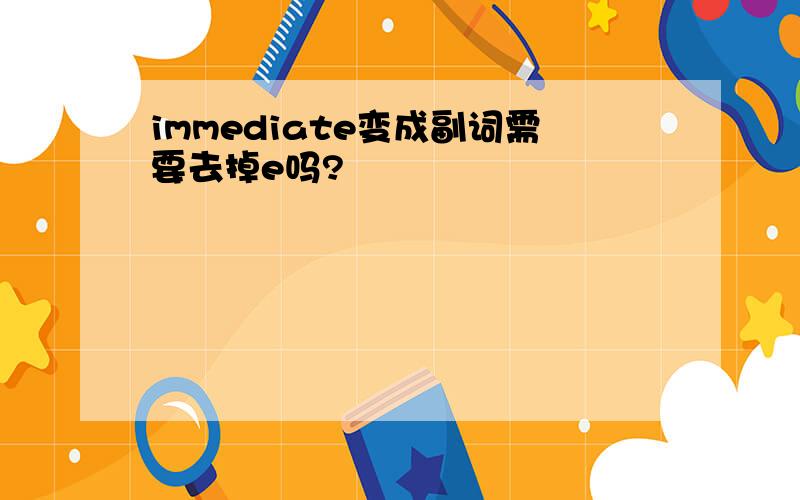 immediate变成副词需要去掉e吗?