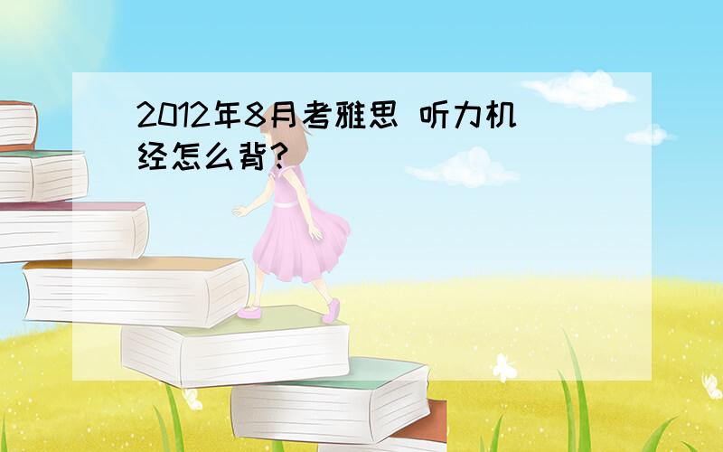 2012年8月考雅思 听力机经怎么背?