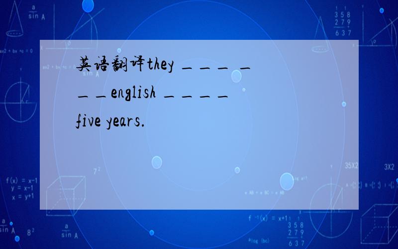 英语翻译they ___ ___english ____five years.