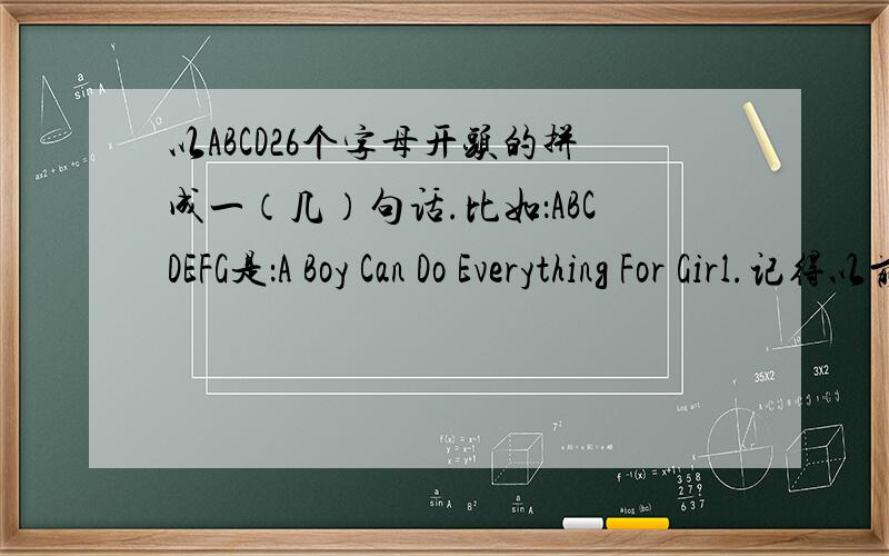 以ABCD26个字母开头的拼成一（几）句话.比如：ABCDEFG是：A Boy Can Do Everything For Girl.记得以前在哪儿看过的啊,不过忘了,