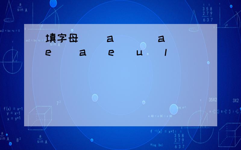 填字母 ()a()()a()e ()a()e()u()l()