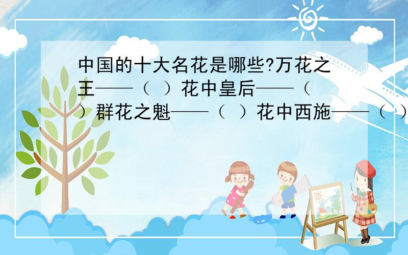 中国的十大名花是哪些?万花之王——（ ）花中皇后——（ ）群花之魁——（ ）花中西施——（ ）寒秋之魂——（ ）花中君子——（ ）花中珍品——（ ）水中芙蓉——（ ）金秋娇子——