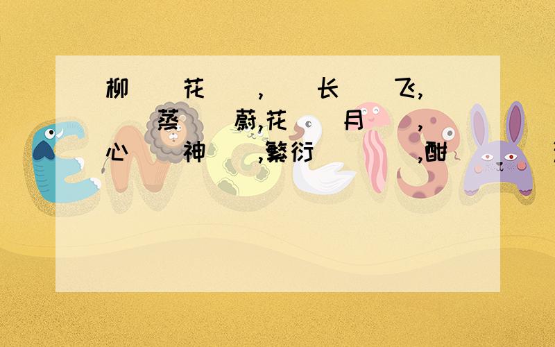 柳（）花（）,（）长（）飞,（）蒸（）蔚,花（）月（）,心（）神（）,繁衍（）（）,酣（）（）漓