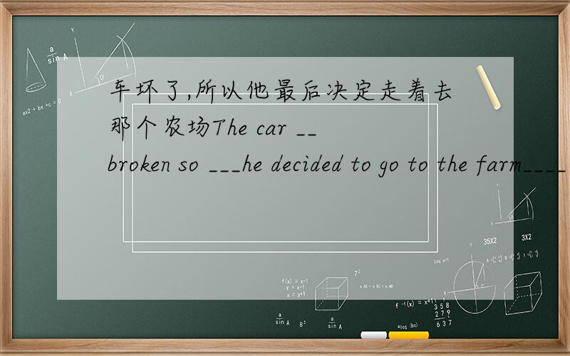 车坏了,所以他最后决定走着去那个农场The car __broken so ___he decided to go to the farm____－－－