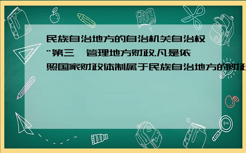 民族自治地方的自治机关自治权”第三,管理地方财政.凡是依照国家财政体制属于民族自治地方的财政收入,都由民族自治地方自治机关自治地方的财政收入.“    想问问民族自治地方的财政