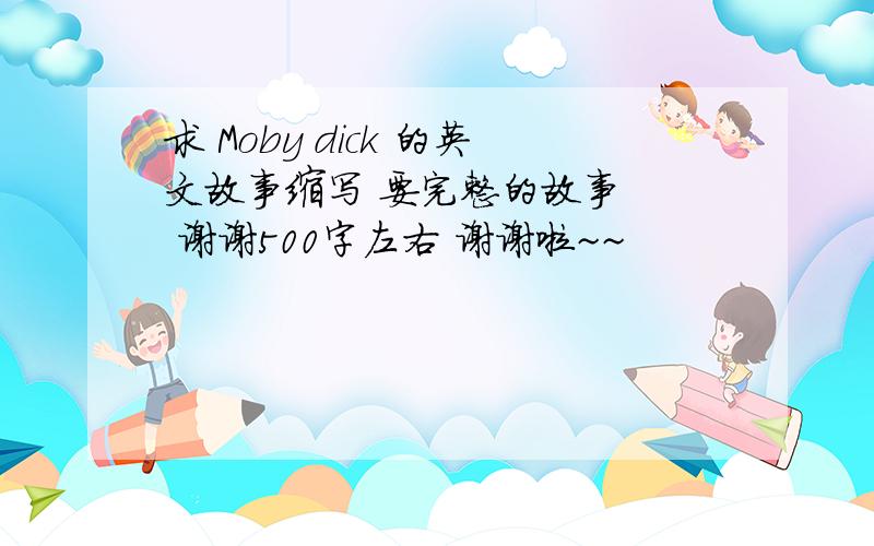 求 Moby dick 的英文故事缩写 要完整的故事   谢谢500字左右 谢谢啦~~