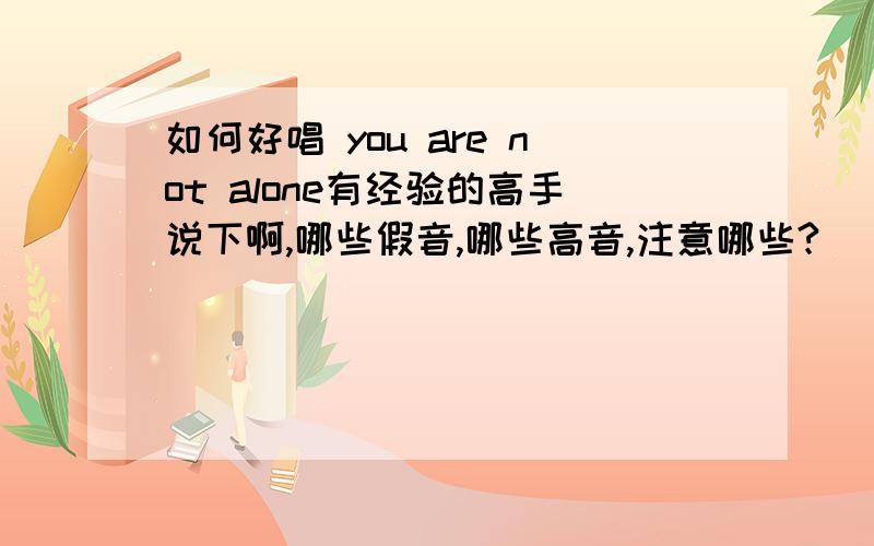 如何好唱 you are not alone有经验的高手说下啊,哪些假音,哪些高音,注意哪些?