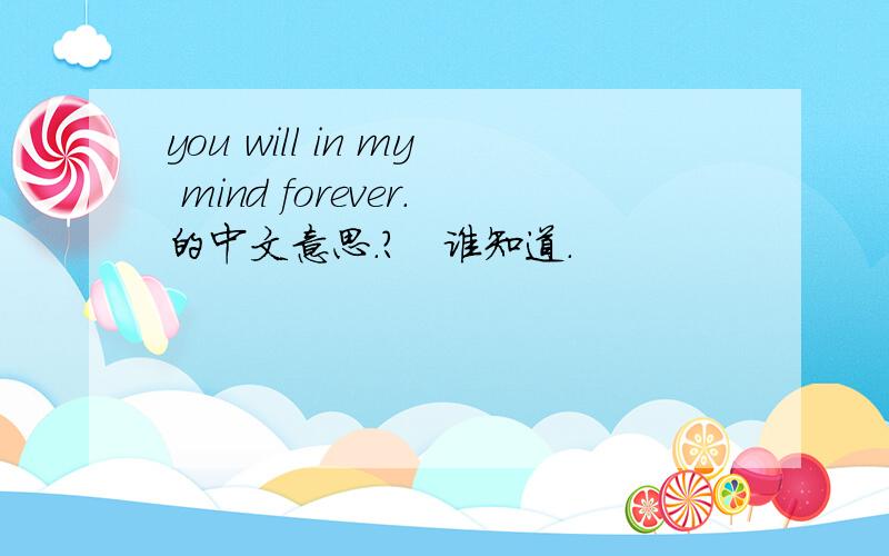 you will in my mind forever.的中文意思.?   谁知道.