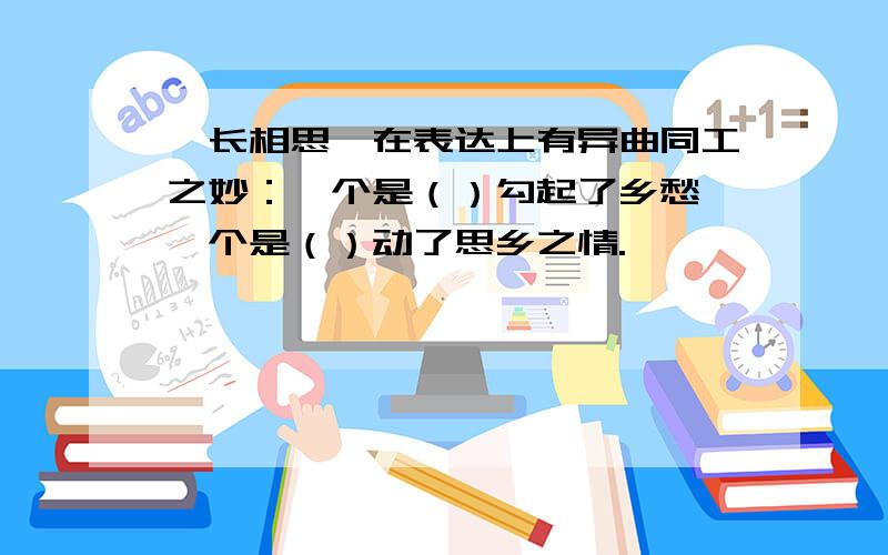 《长相思》在表达上有异曲同工之妙：一个是（）勾起了乡愁,一个是（）动了思乡之情.