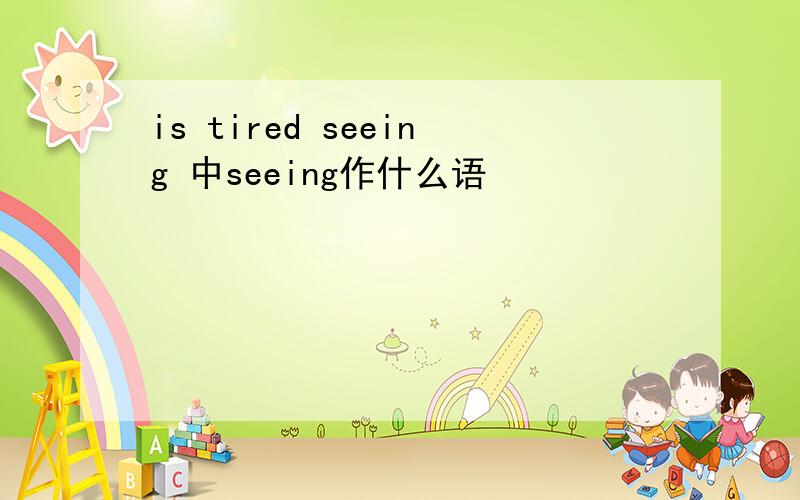 is tired seeing 中seeing作什么语